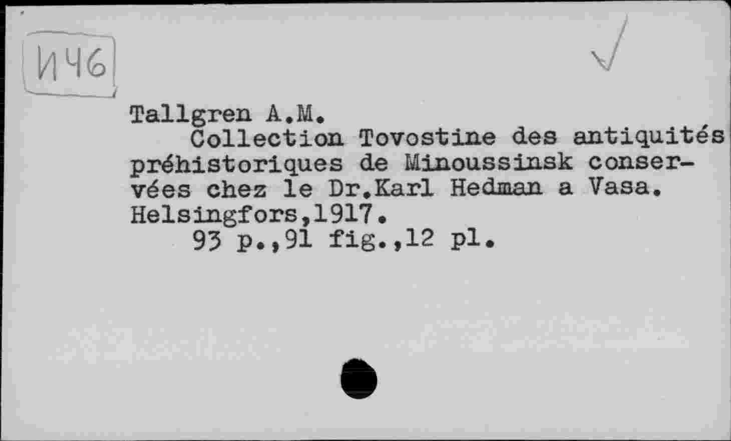 ﻿Tallgren A.M.
Collection Tovostine des antiquités préhistoriques de Minoussinsk conservées chez le Dr.Karl Hedman a Vasa. Helsingfors,1917•
95 P.,91 fig.,12 pl.